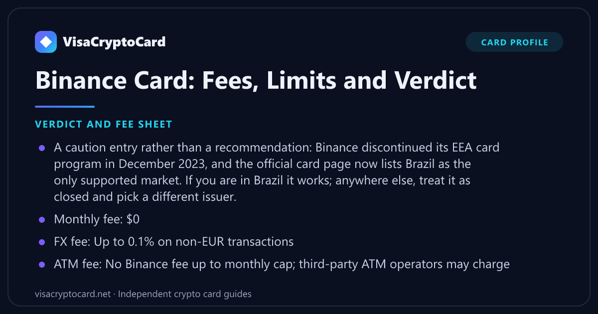 Binance Card: Fees, Limits and Verdict — verdict and fee sheet: A caution entry rather than a recommendation: Binance discontinued its EEA card program in December 2023, and the official card page now lists Brazil as the only supported…